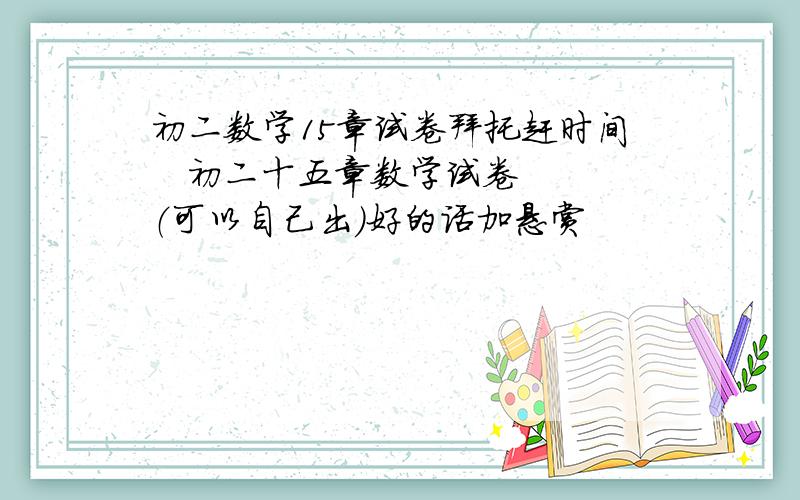 初二数学15章试卷拜托赶时间   初二十五章数学试卷  （可以自己出）好的话加悬赏