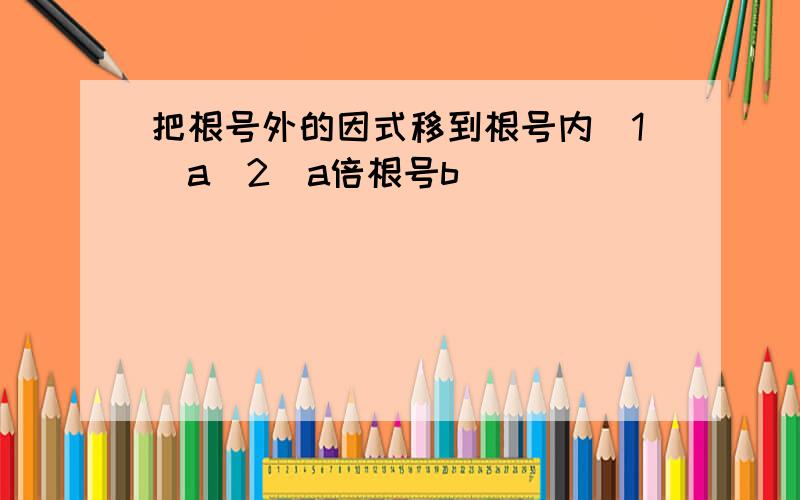 把根号外的因式移到根号内（1）a（2）a倍根号b