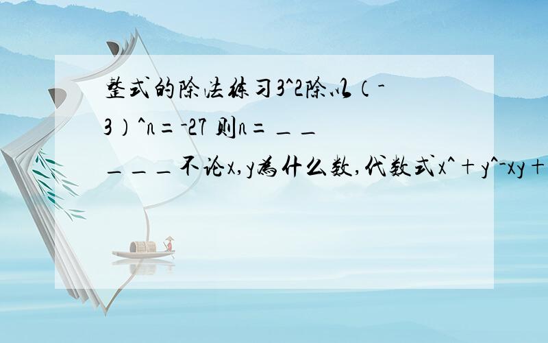 整式的除法练习3^2除以（-3）^n=-27 则n=_____不论x,y为什么数,代数式x^+y^-xy+的值是（ ）.A总小于 B.总大于1 C总不小于1 D.可为任何有理数