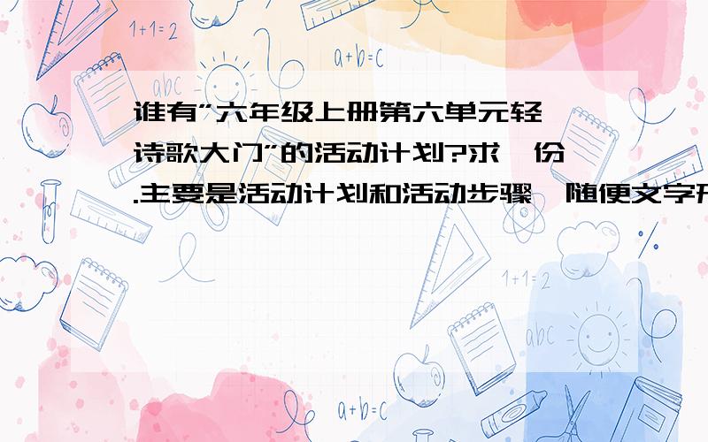 谁有”六年级上册第六单元轻叩诗歌大门”的活动计划?求一份.主要是活动计划和活动步骤,随便文字形式还是表格形式.