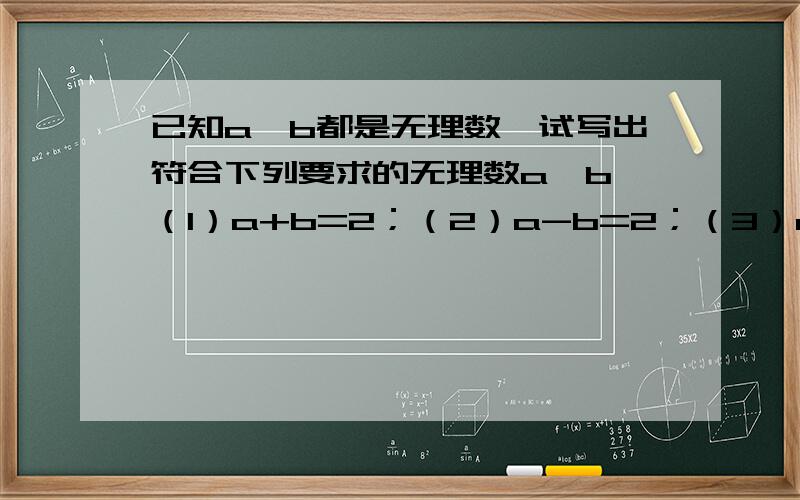 已知a、b都是无理数,试写出符合下列要求的无理数a、b （1）a+b=2；（2）a-b=2；（3）ab=2；（4）a/b=2