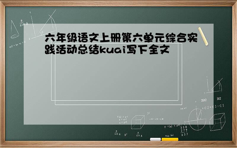 六年级语文上册第六单元综合实践活动总结kuai写下全文