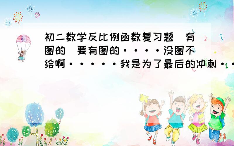 初二数学反比例函数复习题（有图的）要有图的····没图不给啊·····我是为了最后的冲刺···