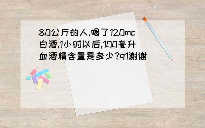 80公斤的人,喝了120mc白酒,1小时以后,100毫升血酒精含量是多少?q1谢谢