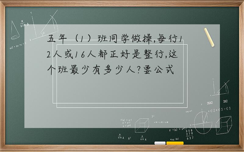 五年（1）班同学做操,每行12人或16人都正好是整行,这个班最少有多少人?要公式