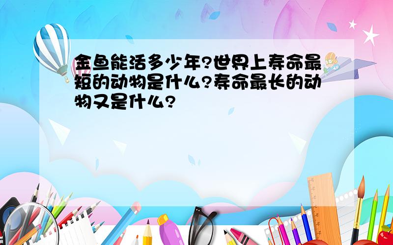 金鱼能活多少年?世界上寿命最短的动物是什么?寿命最长的动物又是什么?