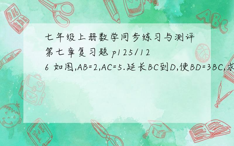 七年级上册数学同步练习与测评第七章复习题 p125/126 如图,AB=2,AC=5.延长BC到D,使BD=3BC,求AD的长