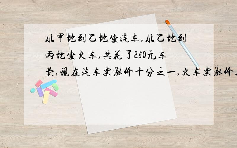 从甲地到乙地坐汽车,从乙地到丙地坐火车,共花了250元车费,现在汽车票涨价十分之一,火车票涨价五分之一,再要行完这段路程共要车费280元,涨价后汽车票价是多少元?