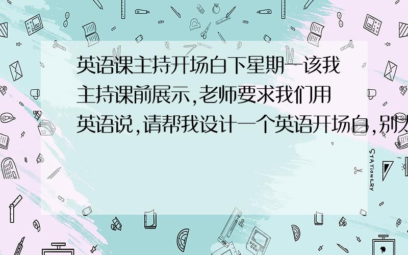 英语课主持开场白下星期一该我主持课前展示,老师要求我们用英语说,请帮我设计一个英语开场白,别太简单但也别太难了.