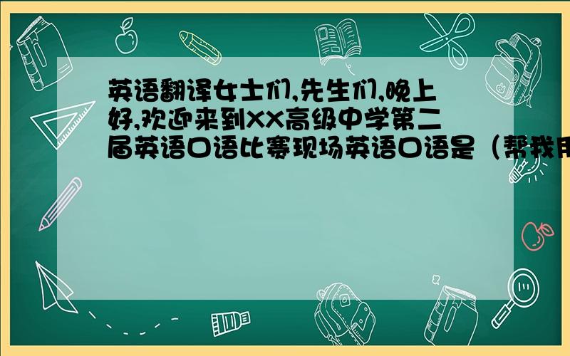 英语翻译女士们,先生们,晚上好,欢迎来到XX高级中学第二届英语口语比赛现场英语口语是（帮我用英语介绍下英语口语,英语口语的作用之类的,经过了初赛和复赛的层层筛选,我们选出了15位优