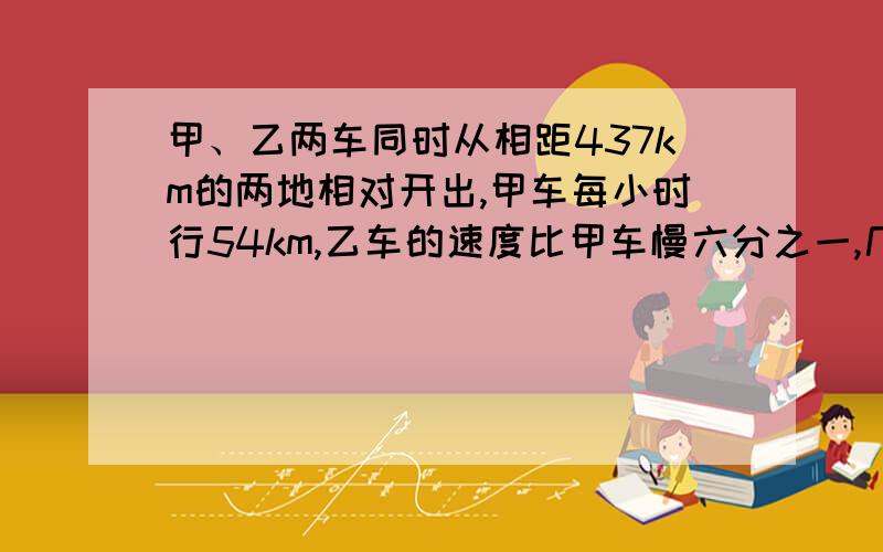 甲、乙两车同时从相距437km的两地相对开出,甲车每小时行54km,乙车的速度比甲车慢六分之一,几小时后两车相距41km?