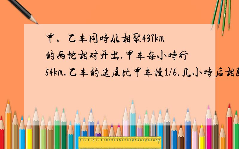 甲、乙车同时从相聚437km的两地相对开出,甲车每小时行54km,乙车的速度比甲车慢1/6.几小时后相距41千米把算式都列出来,最好不要方程