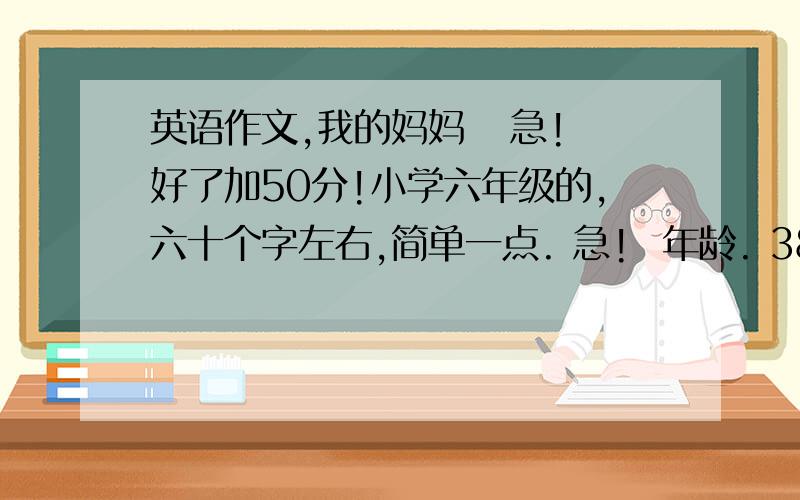 英语作文,我的妈妈   急!好了加50分!小学六年级的,六十个字左右,简单一点. 急!  年龄. 38  身高.160  性格.亲切和蔼  长相.大眼睛,小鼻子,大嘴巴,长头发  喜好.喜欢看书,听音乐  吃的.蔬菜,水果