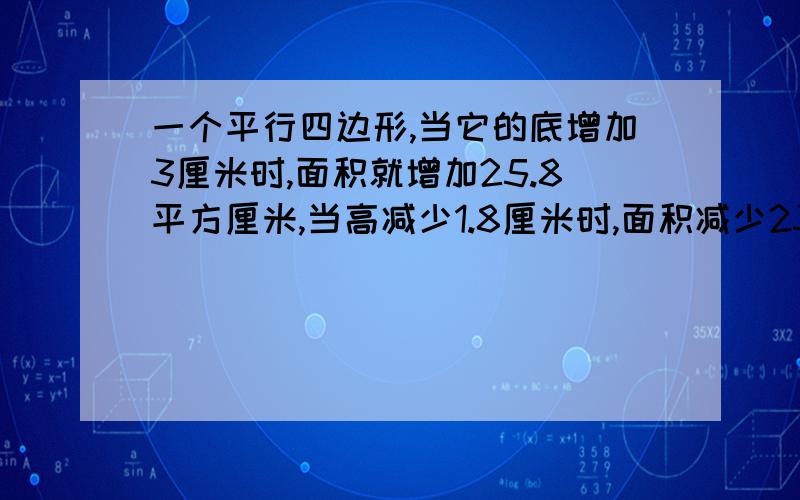 一个平行四边形,当它的底增加3厘米时,面积就增加25.8平方厘米,当高减少1.8厘米时,面积减少23.76平方厘米,求这个平行四边形的面积是多少?（给点解题思路在加5分,