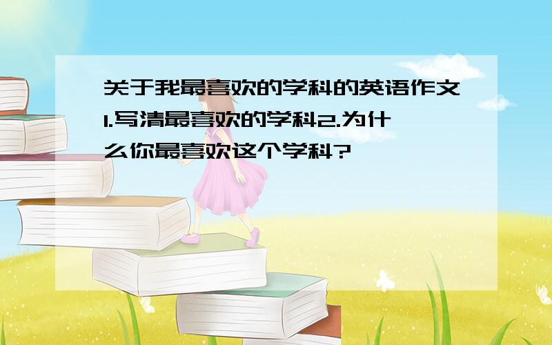 关于我最喜欢的学科的英语作文1.写清最喜欢的学科2.为什么你最喜欢这个学科?