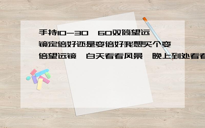 手持10-30*60双筒望远镜定倍好还是变倍好我想买个变倍望远镜,白天看看风景,晚上到处看看.,因为定倍的放大,拉近的效果没有变倍好.很多人都说变倍的不好,哪为什么网上那么多变倍望远镜卖,