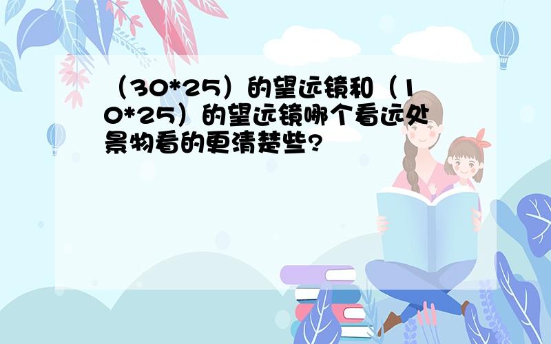 （30*25）的望远镜和（10*25）的望远镜哪个看远处景物看的更清楚些?