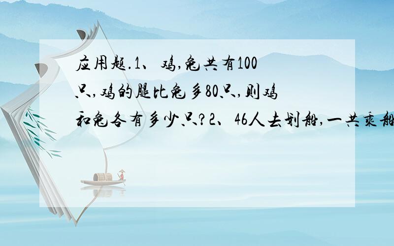 应用题.1、鸡,兔共有100只,鸡的腿比兔多80只,则鸡和兔各有多少只?2、46人去划船,一共乘船12只.大船只坐5人,小船只坐3人,大船小船各有多少只?3、停车场有两轮摩托车和小汽车80辆,摩托车的车