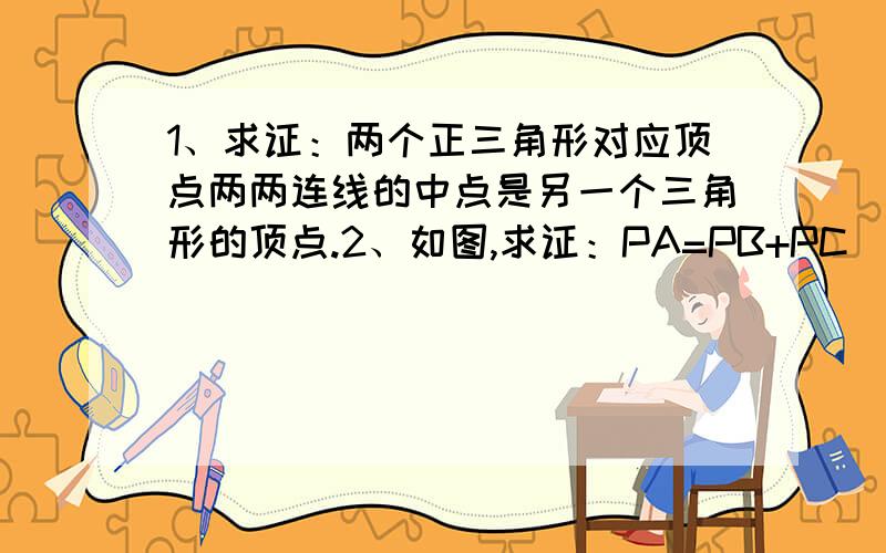 1、求证：两个正三角形对应顶点两两连线的中点是另一个三角形的顶点.2、如图,求证：PA=PB+PC（或∠PAC=30°）.