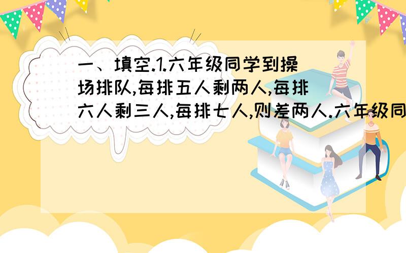 一、填空.1.六年级同学到操场排队,每排五人剩两人,每排六人剩三人,每排七人,则差两人.六年级同学不超过150人,应是（ ）人.2.四年级在“植树节”那天植树130棵,比三年级指数的2倍还少x棵,