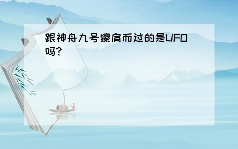 跟神舟九号擦肩而过的是UFO吗?