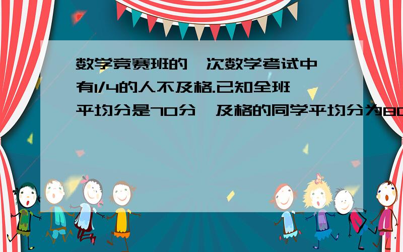 数学竞赛班的一次数学考试中,有1/4的人不及格.已知全班平均分是70分,及格的同学平均分为80分?数学竞赛班的一次数学考试中,有1/4的人不及格.已知全班平均分是70分,及格的同学平均分为80分.