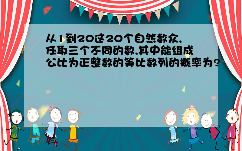 从1到20这20个自然数众,任取三个不同的数,其中能组成公比为正整数的等比数列的概率为?