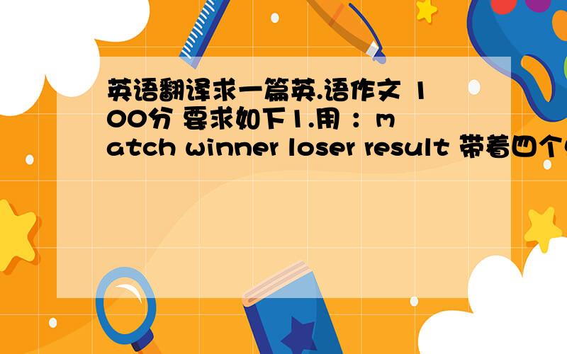 英语翻译求一篇英.语作文 100分 要求如下1.用 ：match winner loser result 带着四个单词的作文2不少于120个词提示：①.自己或他人的感受②.你的感受这是老师写在黑板上面的