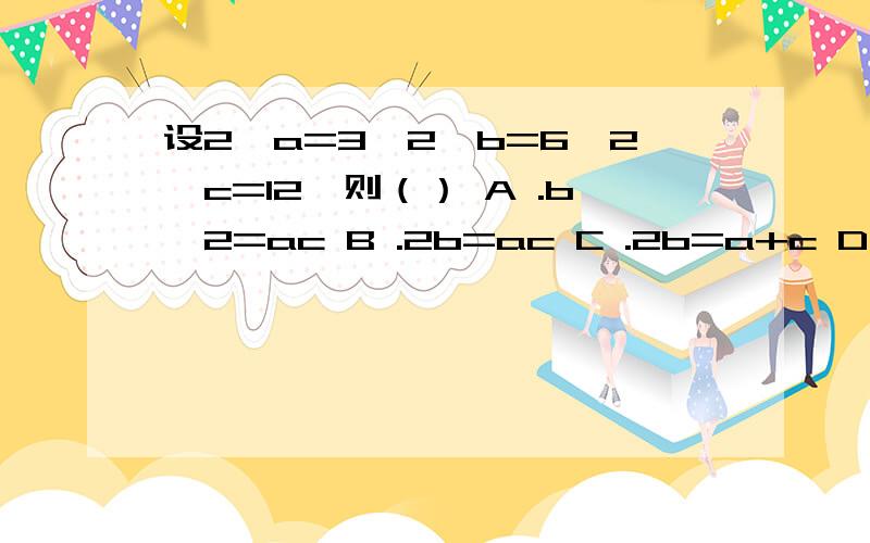 设2^a=3,2^b=6,2^c=12,则（） A .b^2=ac B .2b=ac C .2b=a+c D .b^2=a+c 选什么?