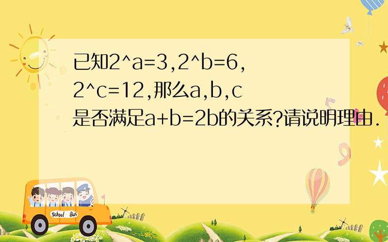 已知2^a=3,2^b=6,2^c=12,那么a,b,c是否满足a+b=2b的关系?请说明理由.