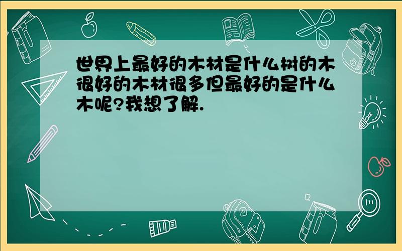 世界上最好的木材是什么树的木很好的木材很多但最好的是什么木呢?我想了解.