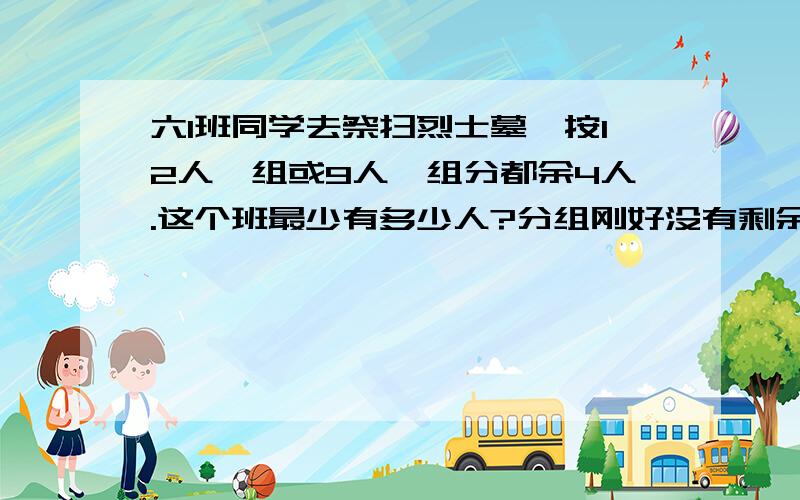 六1班同学去祭扫烈士墓,按12人一组或9人一组分都余4人.这个班最少有多少人?分组刚好没有剩余?