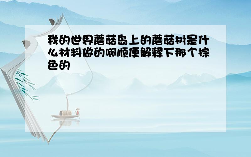 我的世界蘑菇岛上的蘑菇树是什么材料做的啊顺便解释下那个棕色的