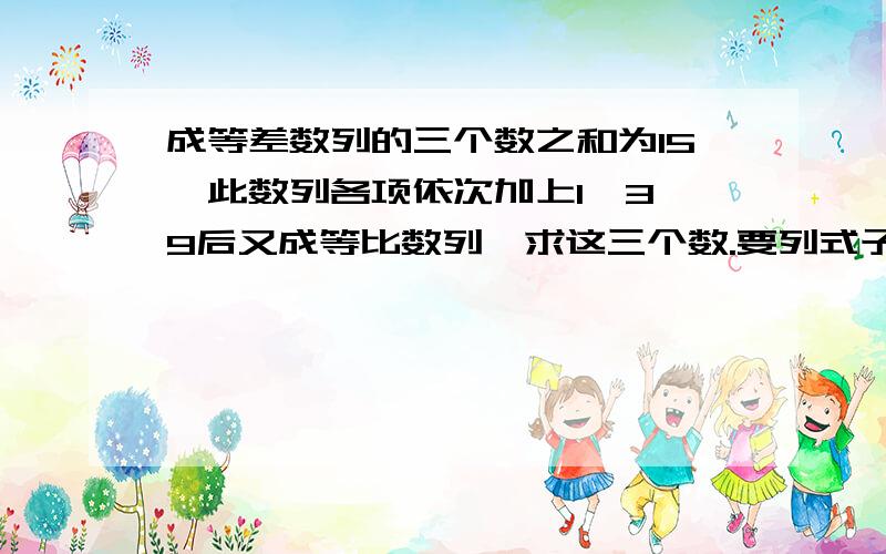 成等差数列的三个数之和为15,此数列各项依次加上1,3,9后又成等比数列,求这三个数.要列式子.