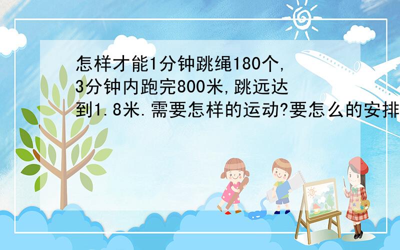 怎样才能1分钟跳绳180个,3分钟内跑完800米,跳远达到1.8米.需要怎样的运动?要怎么的安排?