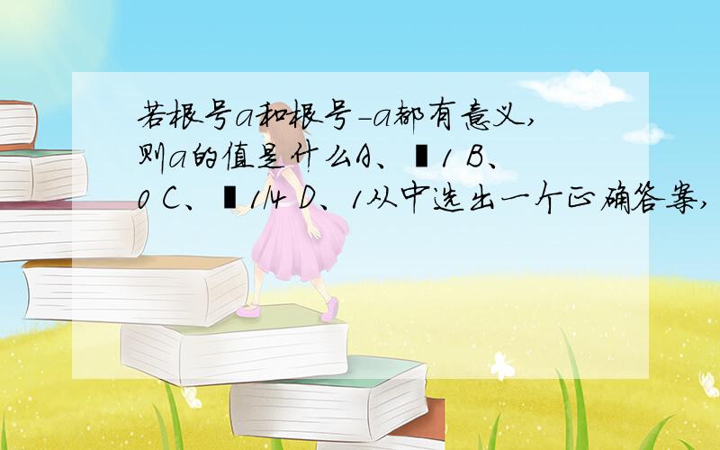 若根号a和根号－a都有意义,则a的值是什么A、﹣1 B、0 C、﹣1/4 D、1从中选出一个正确答案,并说出为什么,