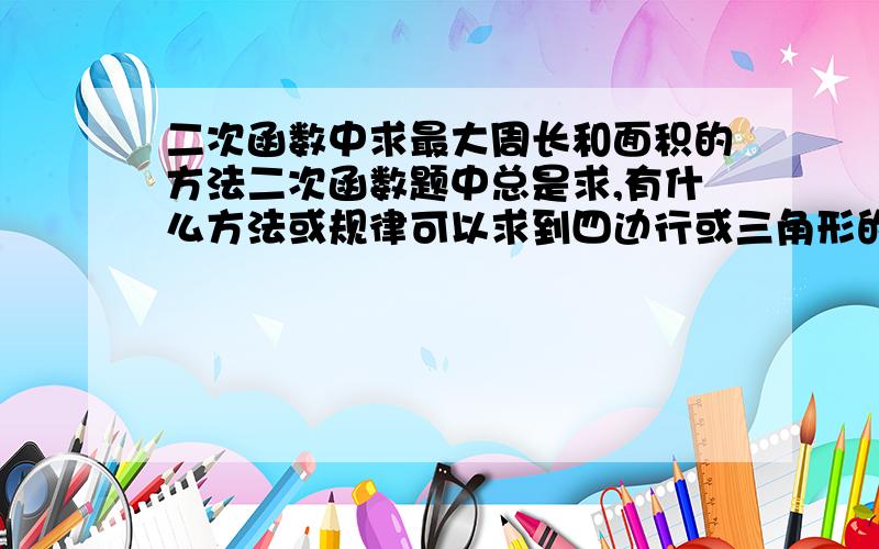 二次函数中求最大周长和面积的方法二次函数题中总是求,有什么方法或规律可以求到四边行或三角形的最大面积和周长,请各位以自己经验,说下,越详细越好,