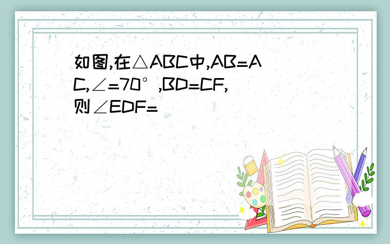 如图,在△ABC中,AB=AC,∠=70°,BD=CF,则∠EDF=______