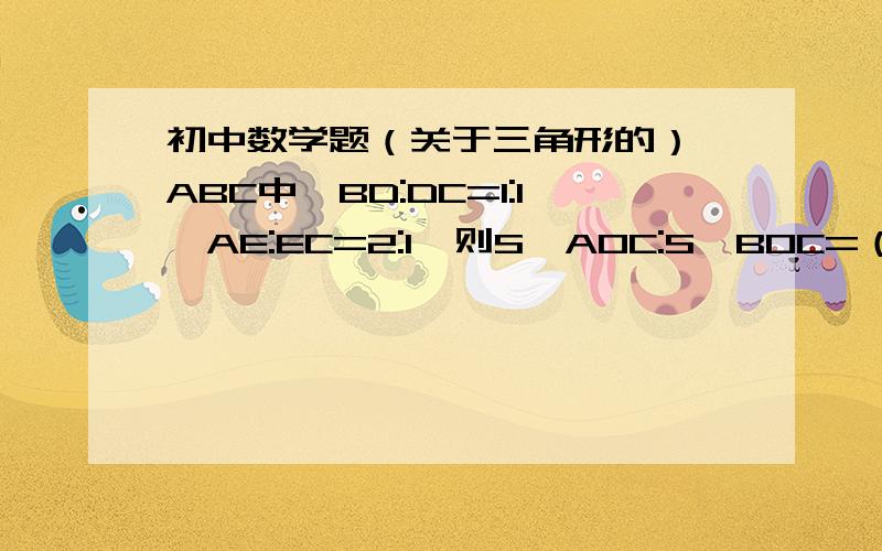 初中数学题（关于三角形的）△ABC中,BD:DC=1:1,AE:EC=2:1,则S△AOC:S△BOC=（ ）A.4:3 B.3:1 C.6:5 D.2:1图没发上来。D在BC上，E在AC上，AD与BE交于点O，连接OC。