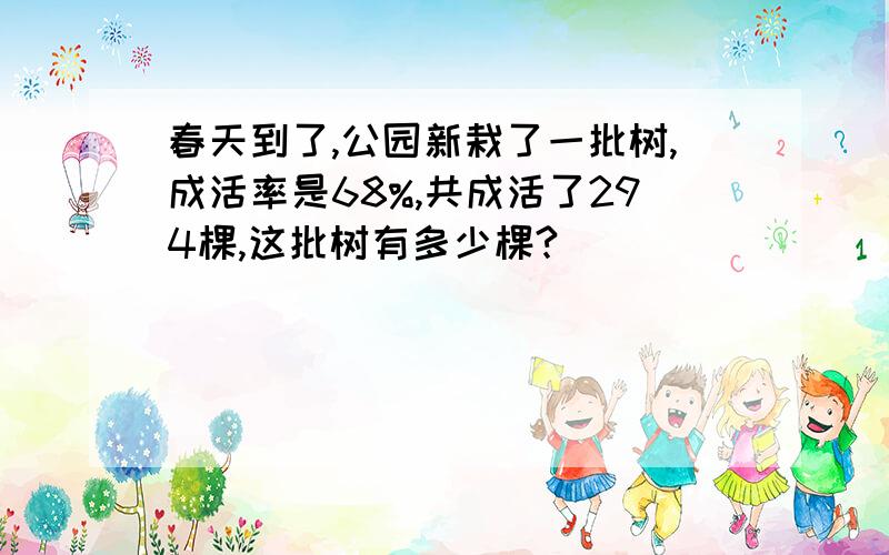 春天到了,公园新栽了一批树,成活率是68%,共成活了294棵,这批树有多少棵?