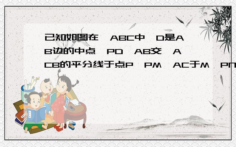 已知如图在△ABC中,D是AB边的中点,PD⊥AB交∠ACB的平分线于点P,PM⊥AC于M,PN⊥BC交CB的延长线于N 求证CM=CN=二分之一（AC+BC）