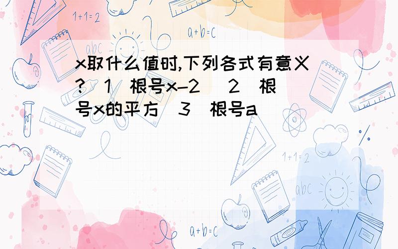 x取什么值时,下列各式有意义?（1）根号x-2 （2）根号x的平方（3）根号a