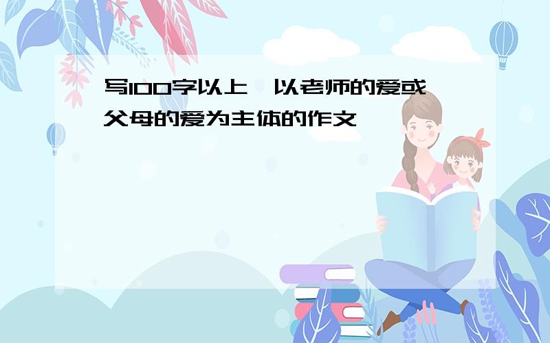 写100字以上、以老师的爱或父母的爱为主体的作文