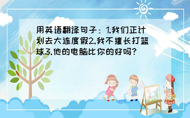 用英语翻译句子：1.我们正计划去大连度假2.我不擅长打篮球3.他的电脑比你的好吗?