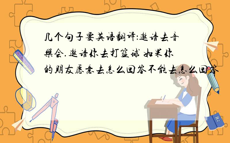 几个句子要英语翻译：邀请去音乐会.邀请你去打篮球 如果你的朋友愿意去怎么回答不能去怎么回答