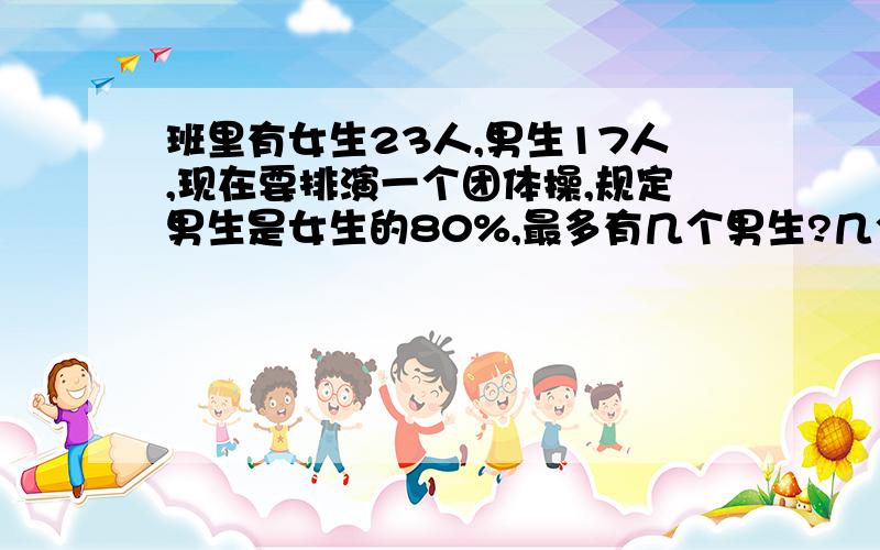 班里有女生23人,男生17人,现在要排演一个团体操,规定男生是女生的80%,最多有几个男生?几个女生?