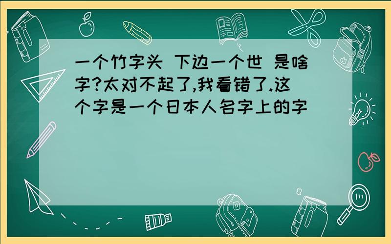 一个竹字头 下边一个世 是啥字?太对不起了,我看错了.这个字是一个日本人名字上的字