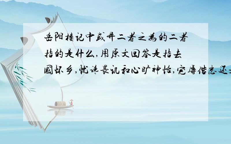 岳阳楼记中或异二者之为的二者指的是什么,用原文回答是指去国怀乡,忧谗畏讥和心旷神怡,宠辱偕忘还是那个感极而悲者矣,其喜洋洋者矣?答案要保证完全正确