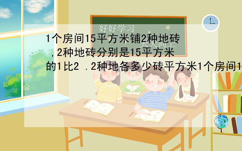 1个房间15平方米铺2种地砖 ,2种地砖分别是15平方米的1比2 .2种地各多少砖平方米1个房间15平方米铺2种地砖 ,2种地砖分别是15平方米的1比2 .2种地各多少砖平方米 这么用方程