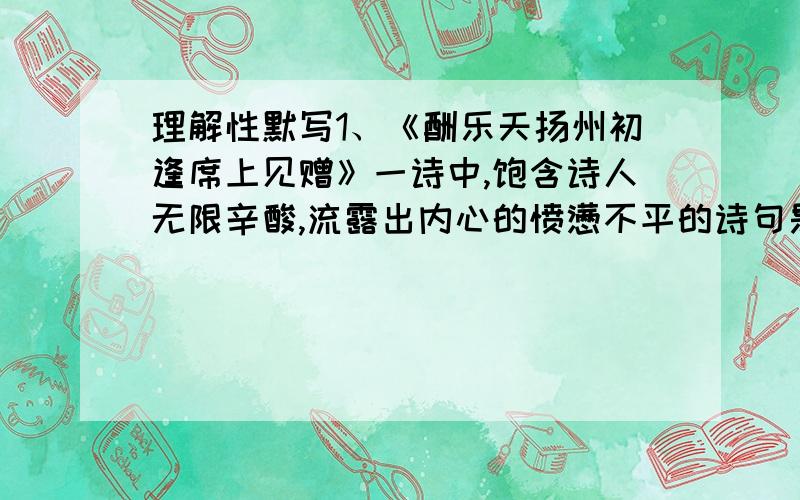 理解性默写1、《酬乐天扬州初逢席上见赠》一诗中,饱含诗人无限辛酸,流露出内心的愤懑不平的诗句是______________________,___________________________；诗中运用典故的诗句是_________________ _,____________